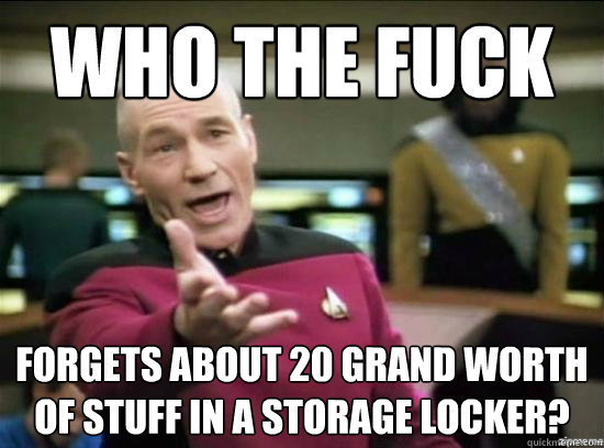 Who the fuck Forgets about 20 grand worth of stuff in a storage locker?  Annoyed Picard HD