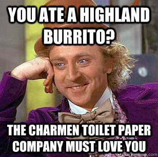 you ate a highland burrito? the charmen toilet paper company must love you  Condescending Wonka