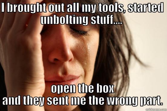 I BROUGHT OUT ALL MY TOOLS, STARTED UNBOLTING STUFF....  OPEN THE BOX AND THEY SENT ME THE WRONG PART. First World Problems