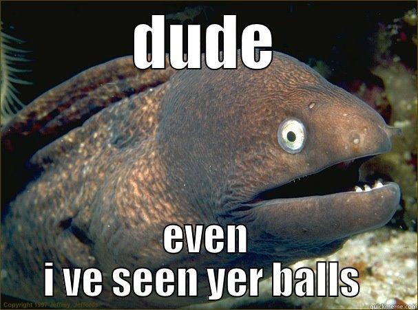 balls deep  - DUDE EVEN I VE SEEN YER BALLS  Bad Joke Eel