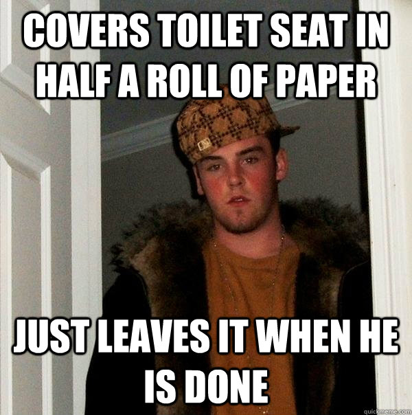 COVERS TOILET SEAT IN HALF A ROLL OF PAPER JUST LEAVES IT WHEN HE IS DONE - COVERS TOILET SEAT IN HALF A ROLL OF PAPER JUST LEAVES IT WHEN HE IS DONE  Scumbag Steve