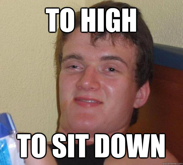 TO HIGH TO SIT DOWN  10 Guy