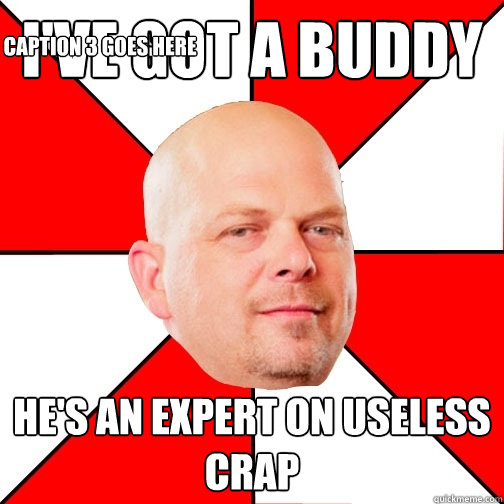 i've got a buddy he's an expert on useless crap Caption 3 goes here - i've got a buddy he's an expert on useless crap Caption 3 goes here  Pawn Star