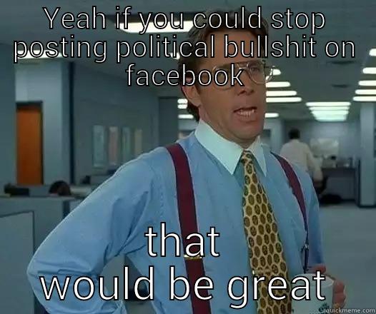 YEAH IF YOU COULD STOP POSTING POLITICAL BULLSHIT ON FACEBOOK THAT WOULD BE GREAT Office Space Lumbergh