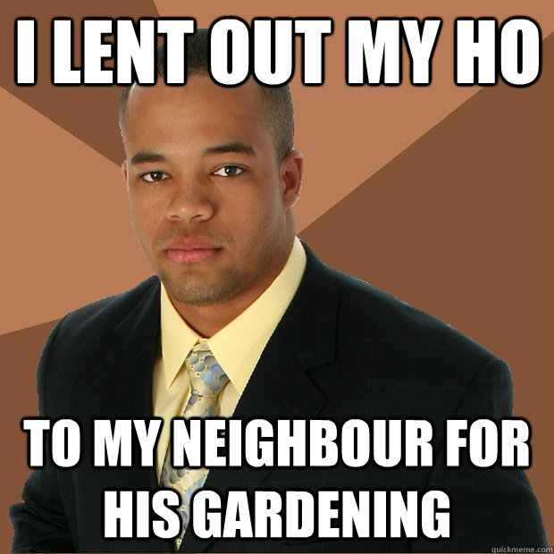 I lent out my Ho to my neighbour for his gardening  Successful Black Man