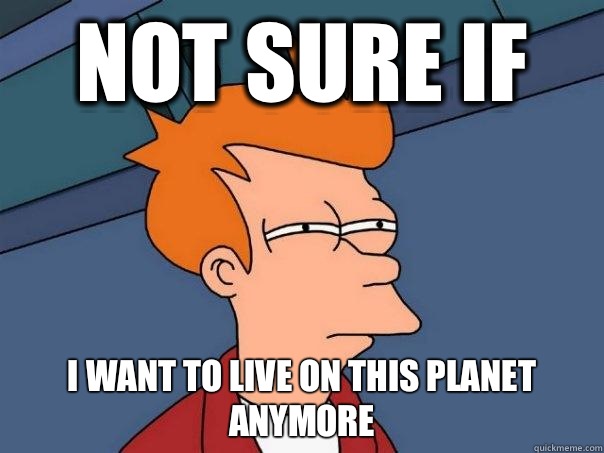 Not sure if I want to live on this planet anymore - Not sure if I want to live on this planet anymore  Futurama Fry