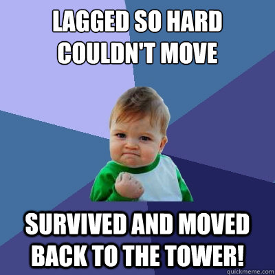 Lagged so hard couldn't move Survived and moved back to the tower!  Success Kid