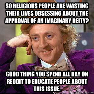 So religious people are wasting their lives obsessing about the approval of an imaginary deity? Good thing you spend all day on Reddit to educate people about this issue.  Condescending Wonka