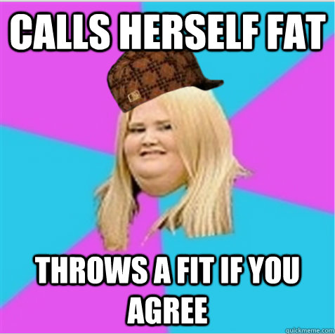 Calls herself fat Throws a fit if you agree - Calls herself fat Throws a fit if you agree  scumbag fat girl