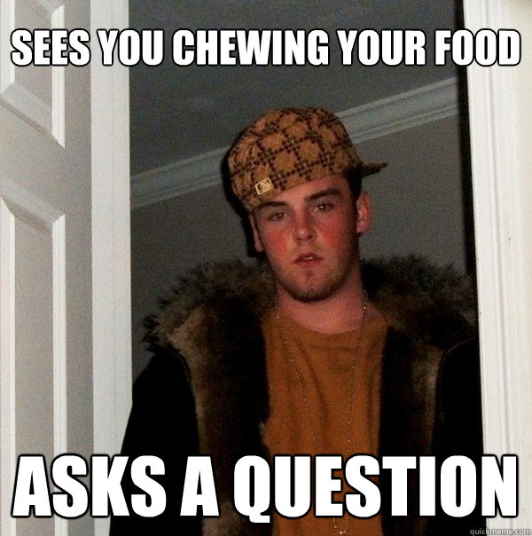 Sees you chewing your food Asks a question  Scumbag Steve