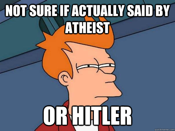 Not sure if actually said by atheist or hitler  Futurama Fry