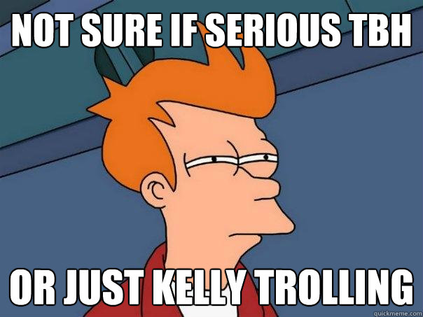 Not sure if serious TBH  Or just Kelly trolling  Futurama Fry