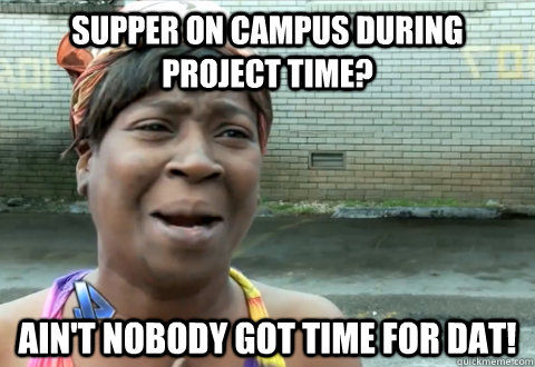 supper on campus during project time? Ain't nobody got time for dat!  aint nobody got time