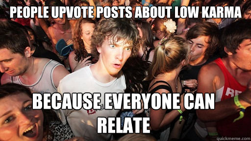 people upvote posts about low karma because everyone can relate  Sudden Clarity Clarence