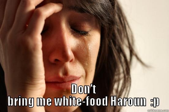  DON'T BRING ME WHITE-FOOD HAROUN  :P First World Problems