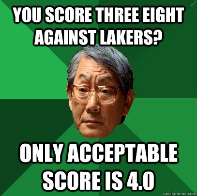 You score three eight against Lakers? Only acceptable score is 4.0  High Expectations Asian Father