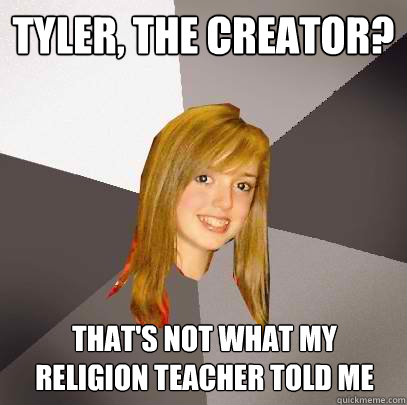 Tyler, the creator? That's not what my religion teacher told me  Musically Oblivious 8th Grader