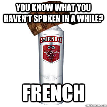 you know what you haven't spoken in a while? french  Scumbag Alcohol