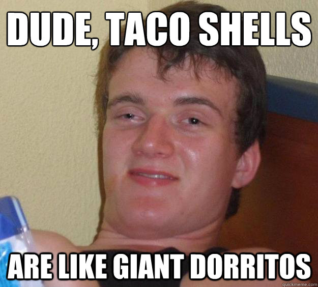 dude, taco shells
 are like giant dorritos - dude, taco shells
 are like giant dorritos  10 Guy