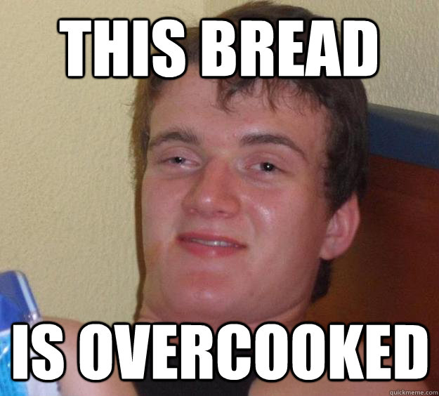 This bread  is overcooked   10 Guy