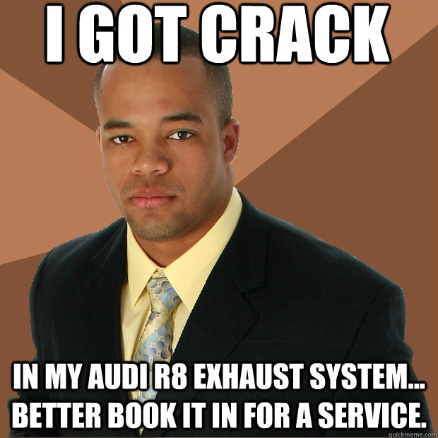 I GOT CRACK In my Audi R8 Exhaust system... better book it in for a service.  Successful Black Man