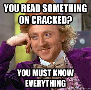 You read something on cracked? you must know everything  Condescending Wonka