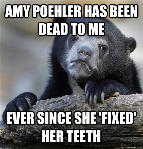 AMY POEHLER HAS BEEN DEAD TO ME EVER SINCE SHE 'FIXED' HER TEETH - AMY POEHLER HAS BEEN DEAD TO ME EVER SINCE SHE 'FIXED' HER TEETH  Confession Bear