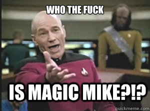 WHO THE FUCK IS MAGIC MIKE?!?  Annoyed Picard