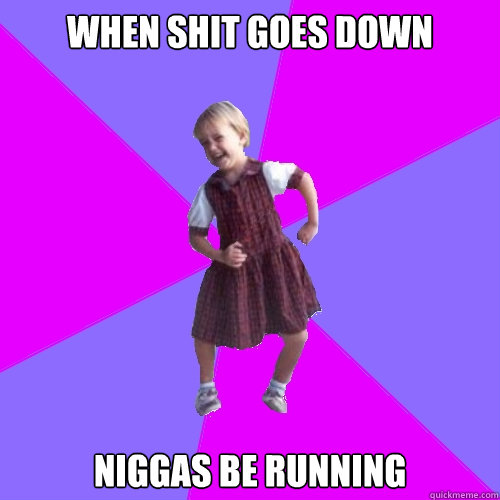 When shit goes down Niggas be running - When shit goes down Niggas be running  Socially awesome kindergartener