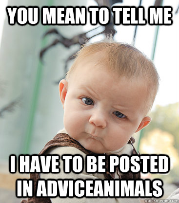 you mean to tell me I have to be posted in Adviceanimals - you mean to tell me I have to be posted in Adviceanimals  skeptical baby