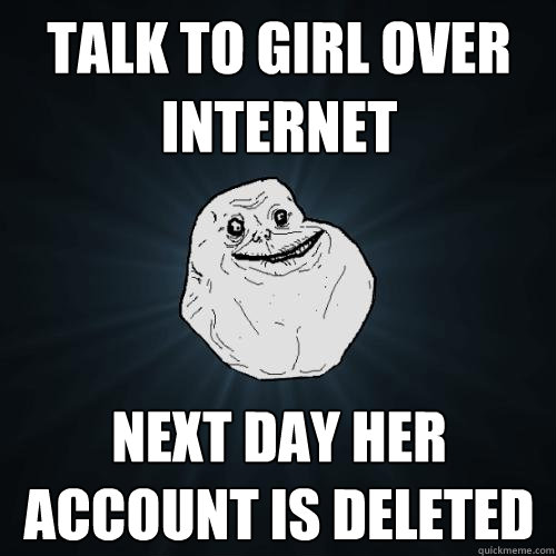 Talk To girl over internet next day her account is deleted  Forever Alone