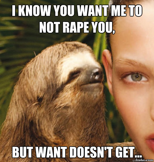 I know you want me to not rape you, but want doesn't get...  rape sloth