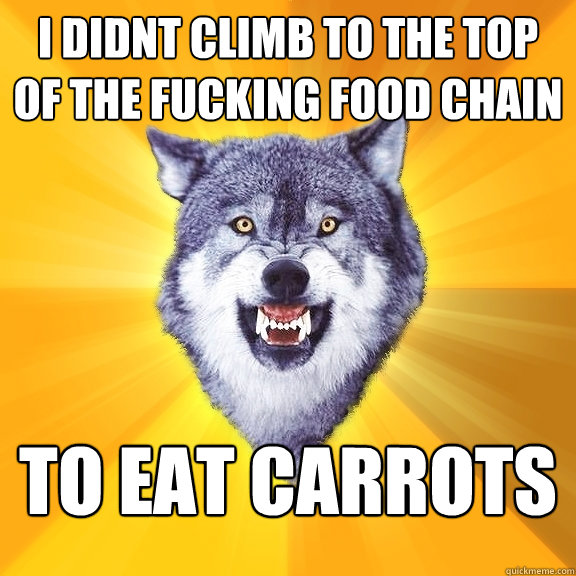 I didnt climb to the top of the fucking food chain to eat carrots - I didnt climb to the top of the fucking food chain to eat carrots  Courage Wolf