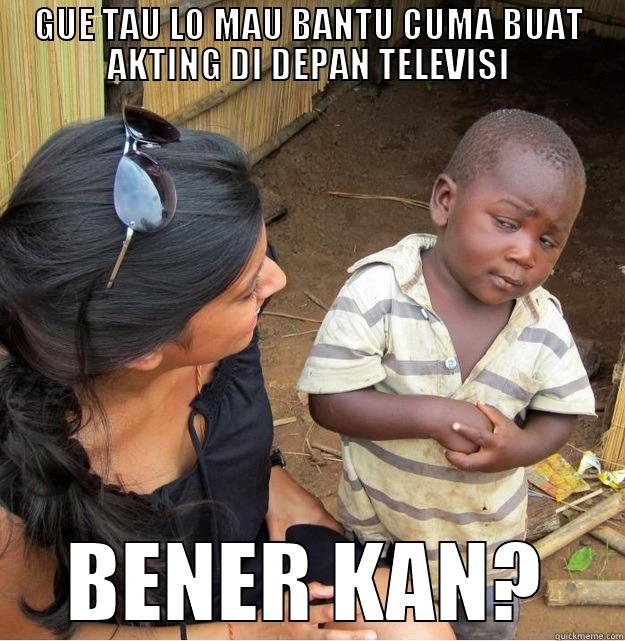 LOL!! wahahaha - GUE TAU LO MAU BANTU CUMA BUAT AKTING DI DEPAN TELEVISI BENER KAN? Skeptical Third World Kid