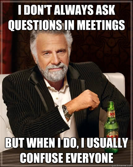 I don't always ask questions in meetings but when I do, i usually confuse everyone - I don't always ask questions in meetings but when I do, i usually confuse everyone  The Most Interesting Man In The World