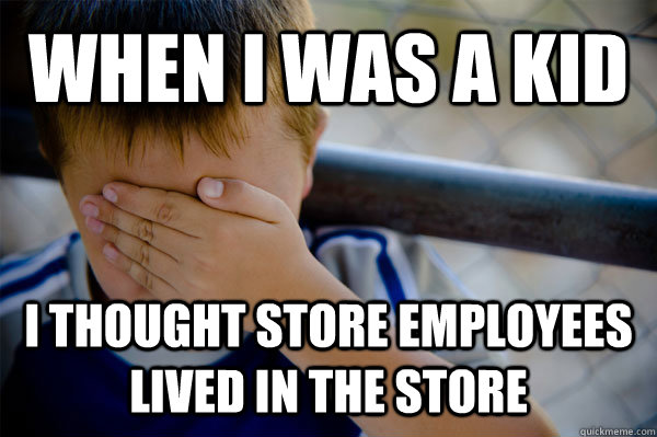 When i was a kid I thought store employees lived in the store  Confession kid