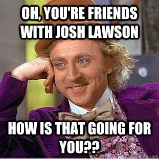 Oh, you're friends with Josh Lawson How is that going for you??  Condescending Wonka