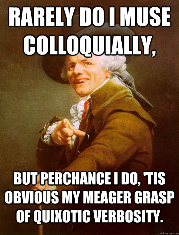 Rarely do I muse colloquially,  But perchance I do, 'tis obvious my meager grasp of quixotic verbosity.  - Rarely do I muse colloquially,  But perchance I do, 'tis obvious my meager grasp of quixotic verbosity.   Joseph Ducreux