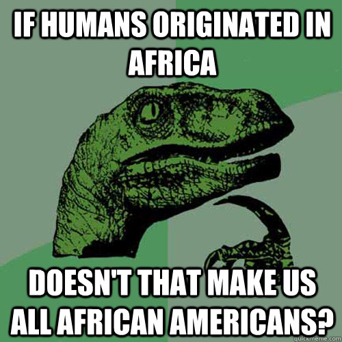 If humans originated in africa doesn't that make us all african americans?  Philosoraptor