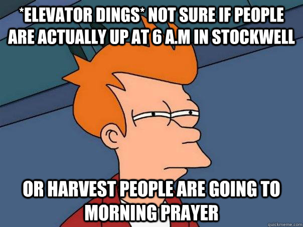 *elevator dings* Not sure if people are actually up at 6 a.m in Stockwell Or Harvest people are going to morning prayer  Futurama Fry