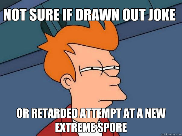 Not sure if drawn out joke or retarded attempt at a new extreme spore  Futurama Fry