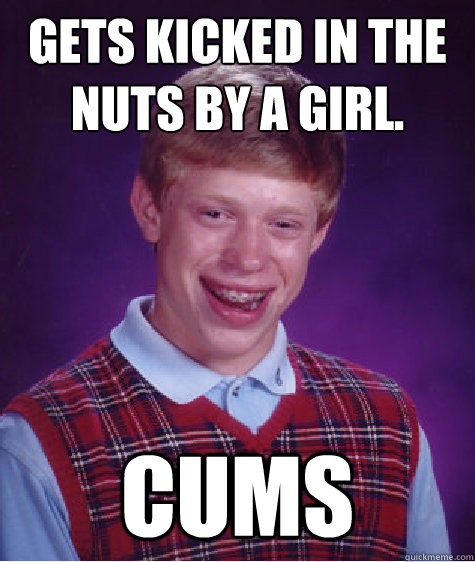 Gets kicked in the nuts by a girl. Cums - Gets kicked in the nuts by a girl. Cums  Bad Luck Brian