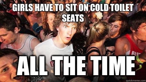 Girls have to sit on cold toilet seats All the time - Girls have to sit on cold toilet seats All the time  Sudden Clarity Clarence