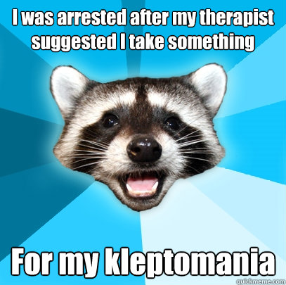 I was arrested after my therapist suggested I take something For my kleptomania - I was arrested after my therapist suggested I take something For my kleptomania  Lame Pun Coon