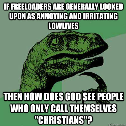 If Freeloaders are generally looked upon as annoying and irritating lowlives Then how does God see people who only call themselves 