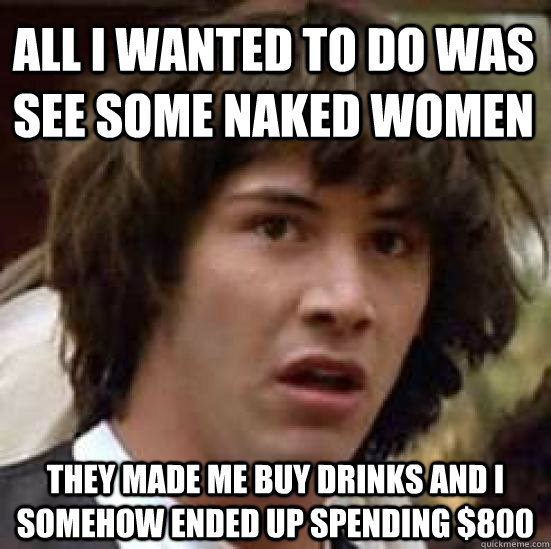 All i wanted to do was see some naked women they made me buy drinks and i somehow ended up spending $800  conspiracy keanu