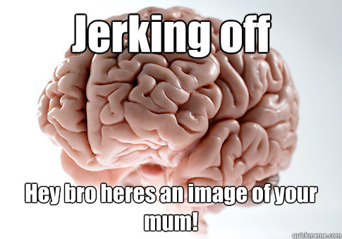 Jerking off Hey bro heres an image of your mum!   Scumbag Brain