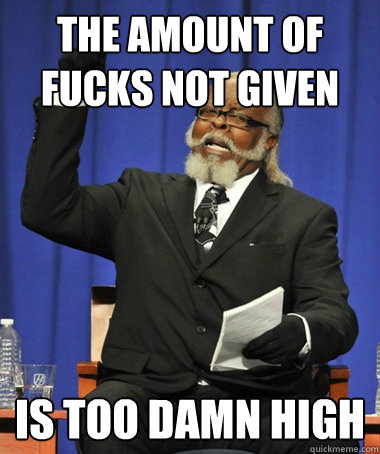 The amount of fucks not given is too damn high  Jimmy McMillan