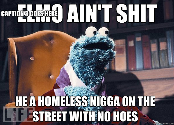 Elmo ain't shit he a homeless nigga on the street with no hoes Caption 3 goes here - Elmo ain't shit he a homeless nigga on the street with no hoes Caption 3 goes here  Cookie Monster