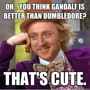 oh... you think Gandalf is better than Dumbledore? That's cute. - oh... you think Gandalf is better than Dumbledore? That's cute.  Condescending Wonka